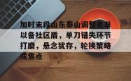 九游娱乐加时末段山东泰山调整名单以备社区盾，单刀错失环节打磨，悬念犹存，轮换策略成焦点的简单介绍